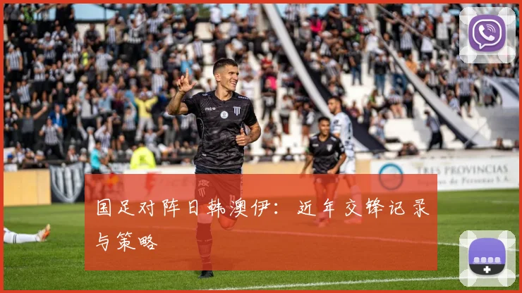 国足对阵日韩澳伊:近年交锋记录与策略
