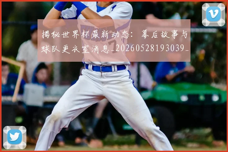 揭秘世界杯最新动态：幕后故事与球队更衣室消息_20260528193039_20260707015706_20260723184033