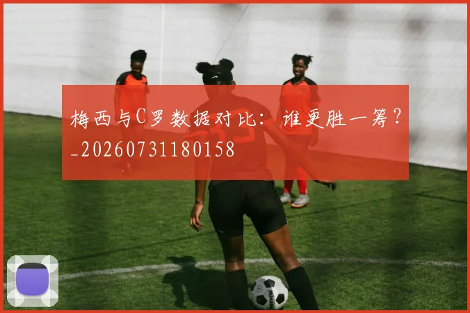 梅西与C罗数据对比:谁更胜一筹?_20260731180158