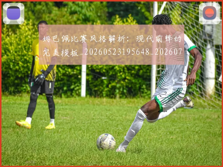 姆巴佩比赛风格解析:现代前锋的完美模板_20260523195648_20260703231856_20260720190023