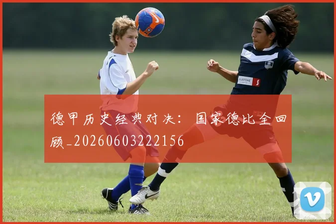 德甲历史经典对决:国家德比全回顾_20260603222156