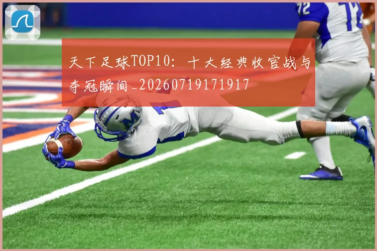 天下足球TOP10：十大经典收官战与夺冠瞬间_20260719171917