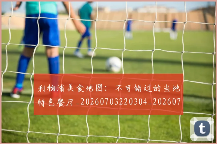 利物浦美食地图：不可错过的当地特色餐厅_20260703220304_20260718010353