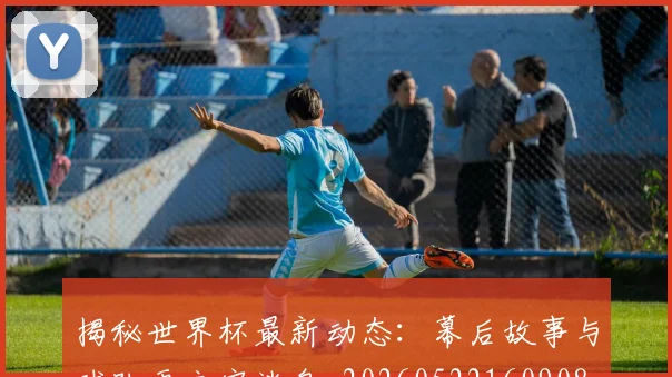 揭秘世界杯最新动态：幕后故事与球队更衣室消息_20260522160908_20260723184030