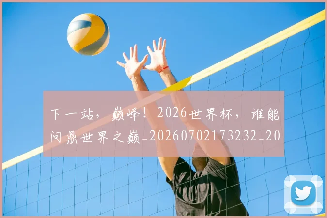 下一站,巅峰!2026世界杯,谁能问鼎世界之巅_20260702173232_20260715184958