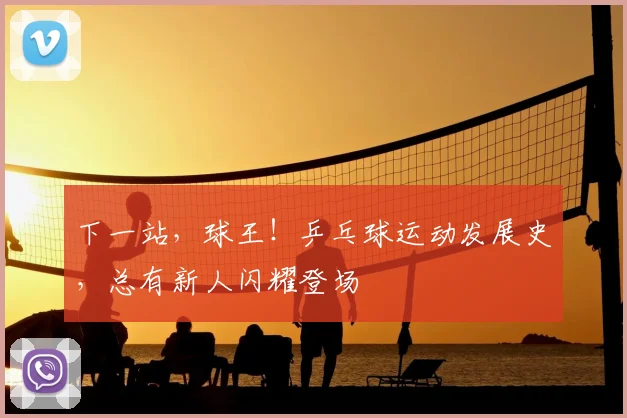 下一站,球王!乒乓球运动发展史,总有新人闪耀登场