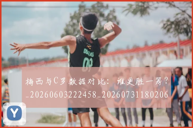 梅西与C罗数据对比:谁更胜一筹?_20260603222458_20260731180206