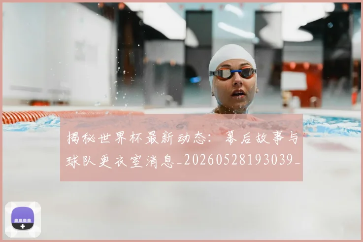 揭秘世界杯最新动态：幕后故事与球队更衣室消息_20260528193039_20260707015706_20260723184033