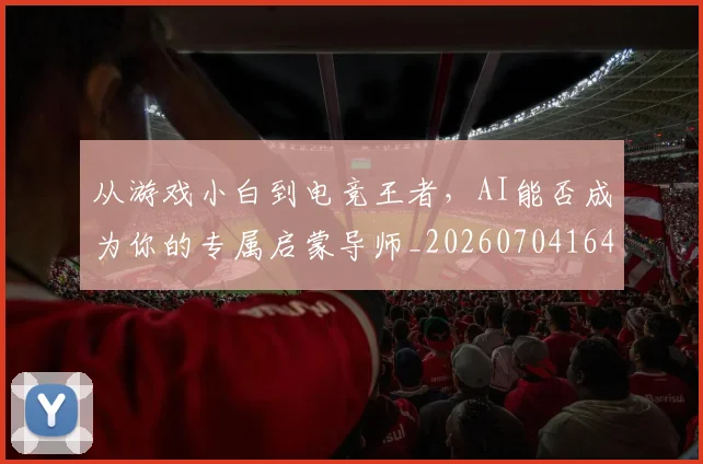 从游戏小白到电竞王者,AI能否成为你的专属启蒙导师_20260704164827_20260718001531
