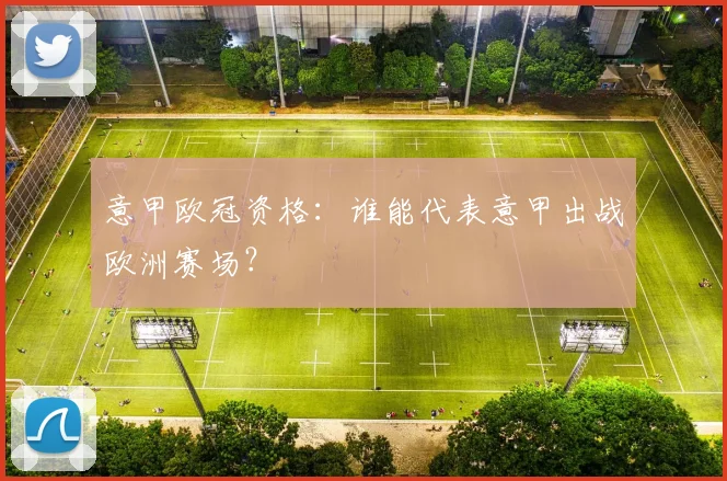 意甲欧冠资格:谁能代表意甲出战欧洲赛场?