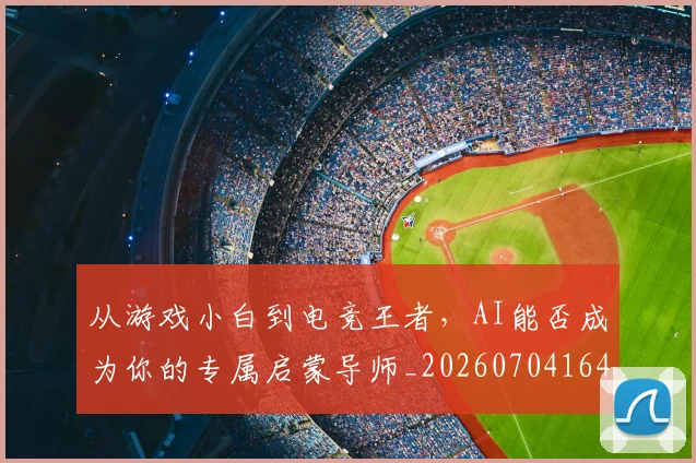从游戏小白到电竞王者，AI能否成为你的专属启蒙导师_20260704164827