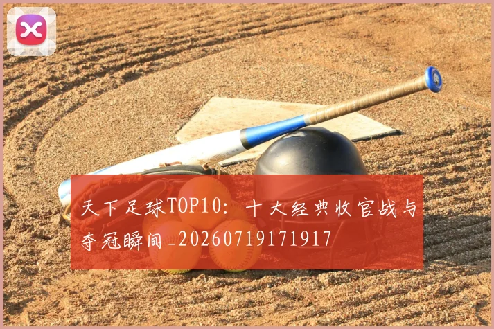 天下足球TOP10：十大经典收官战与夺冠瞬间_20260719171917