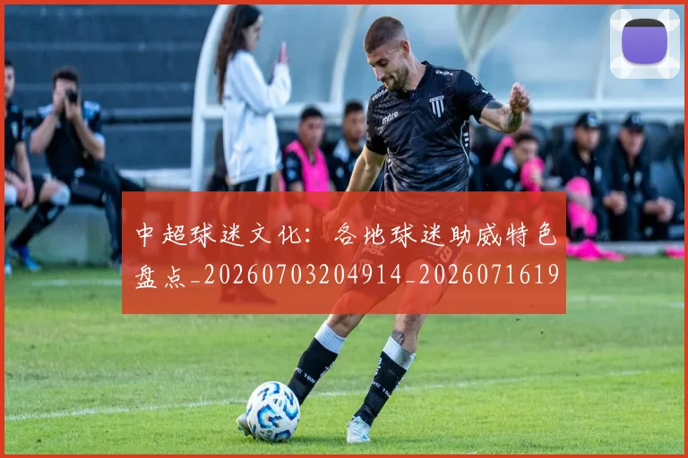 中超球迷文化:各地球迷助威特色盘点_20260703204914_20260716190505