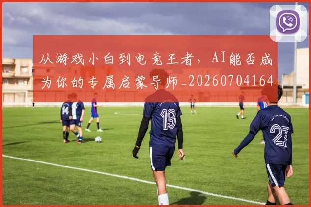 从游戏小白到电竞王者,AI能否成为你的专属启蒙导师_20260704164827