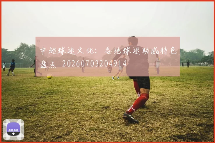 中超球迷文化:各地球迷助威特色盘点_20260703204914