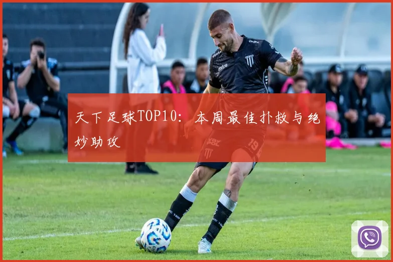 天下足球TOP10:本周最佳扑救与绝妙助攻